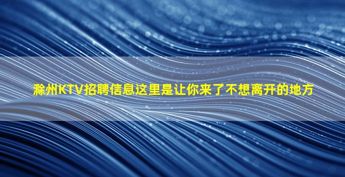 滁州KTV招聘信息这里是让你来了不想离开的地方